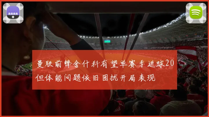 曼联前锋舍什科有望单赛季进球20但体能问题依旧困扰开局表现