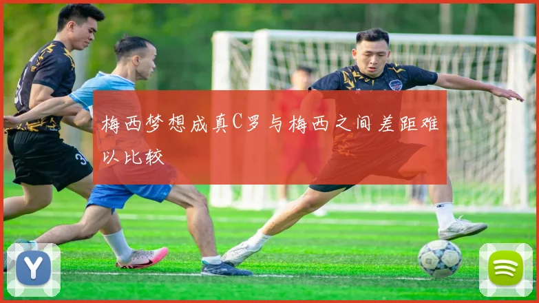 梅西梦想成真C罗与梅西之间差距难以比较