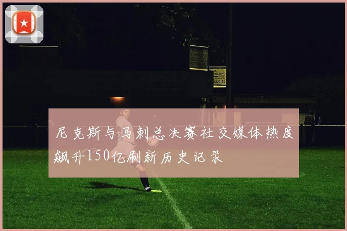 尼克斯与马刺总决赛社交媒体热度飙升150亿刷新历史记录