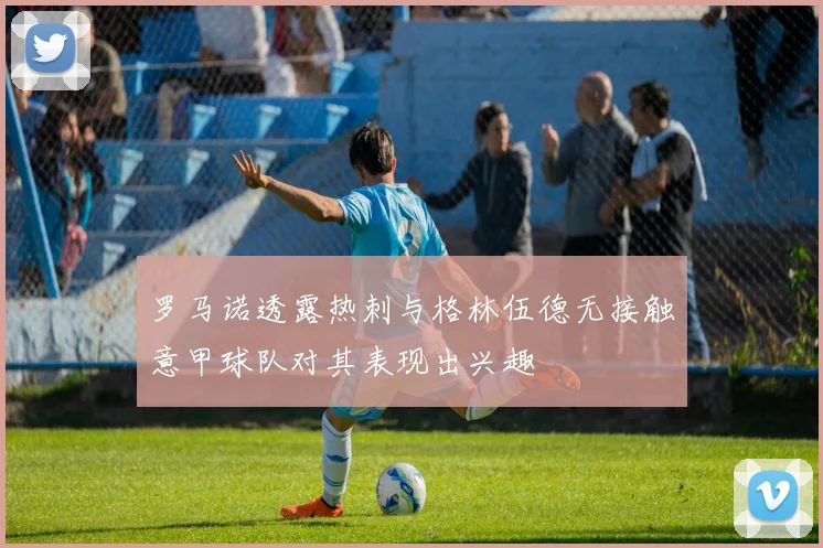 罗马诺透露热刺与格林伍德无接触意甲球队对其表现出兴趣