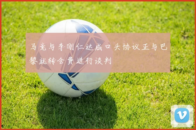 马竞与李刚仁达成口头协议正与巴黎就转会费进行谈判