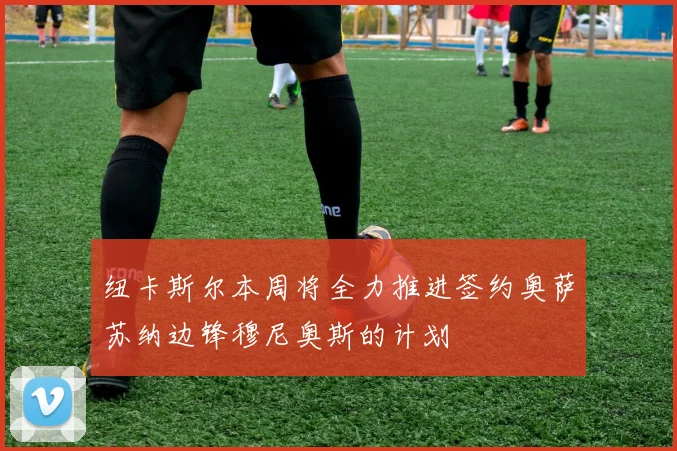 纽卡斯尔本周将全力推进签约奥萨苏纳边锋穆尼奥斯的计划
