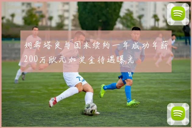 姆希塔良与国米续约一年成功年薪200万欧元加奖金待遇曝光