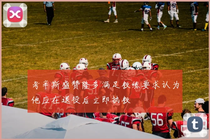 考辛斯盛赞隆多满足教练要求认为他应在退役后立即执教