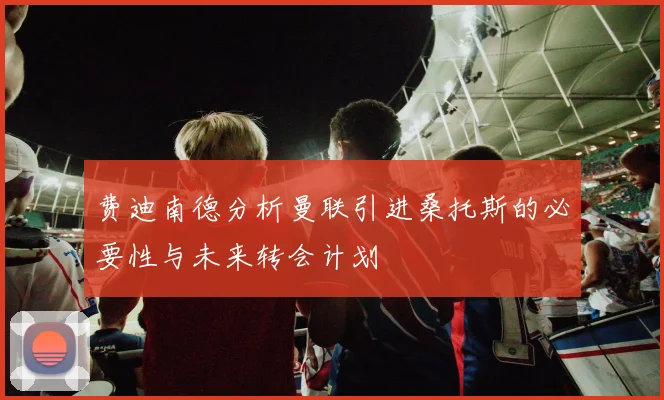 费迪南德分析曼联引进桑托斯的必要性与未来转会计划