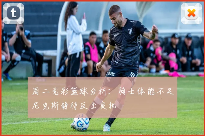 周二竞彩篮球分析：骑士体能不足尼克斯静待反击良机