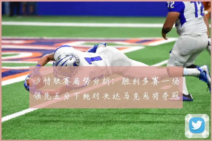 沙特联赛局势分析：胜利多赛一场领先五分下轮对决达马克或将夺冠