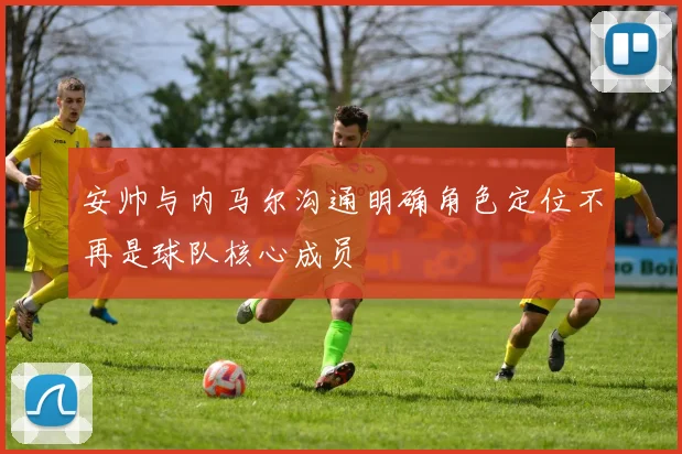 安帅与内马尔沟通明确角色定位不再是球队核心成员