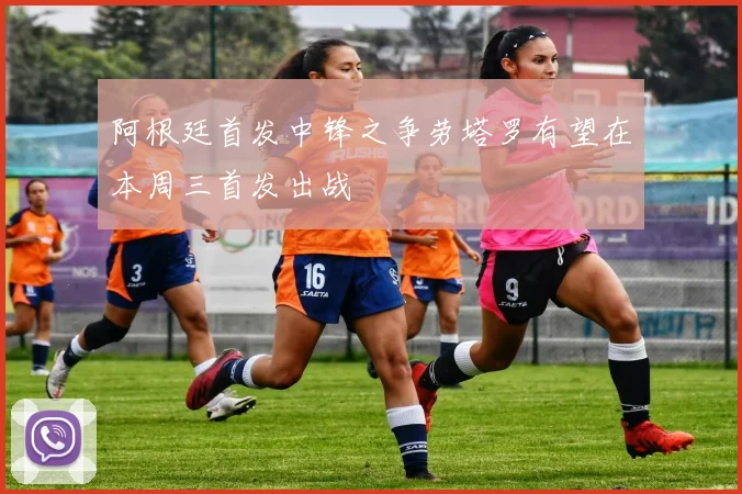 阿根廷首发中锋之争劳塔罗有望在本周三首发出战