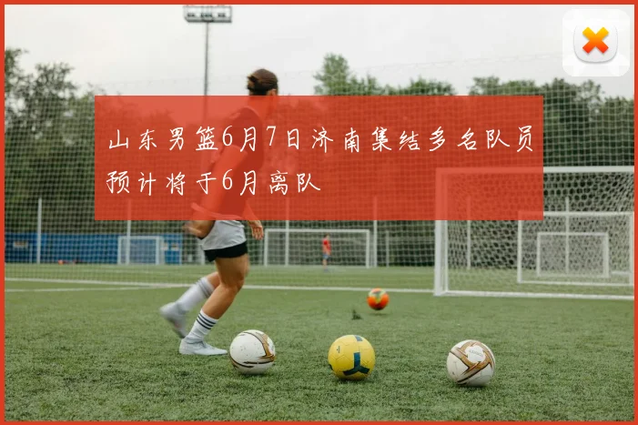 山东男篮6月7日济南集结多名队员预计将于6月离队