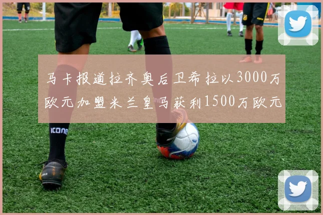 马卡报道拉齐奥后卫希拉以3000万欧元加盟米兰皇马获利1500万欧元