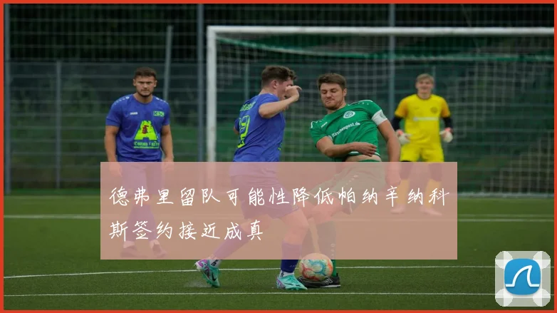 德弗里留队可能性降低帕纳辛纳科斯签约接近成真
