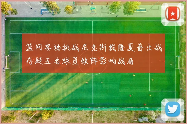 篮网客场挑战尼克斯戴隆夏普出战存疑五名球员缺阵影响战局