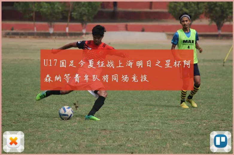 U17国足今夏征战上海明日之星杯阿森纳等青年队将同场竞技