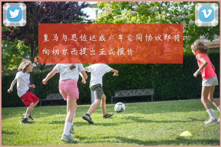 皇马与恩佐达成六年合同协议即将向切尔西提出正式报价