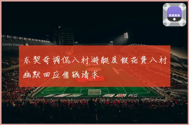 东契奇调侃八村游艇度假花费八村幽默回应借钱请求