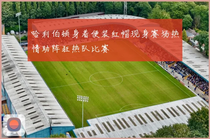 哈利伯顿身着便装红帽现身赛场热情助阵狂热队比赛