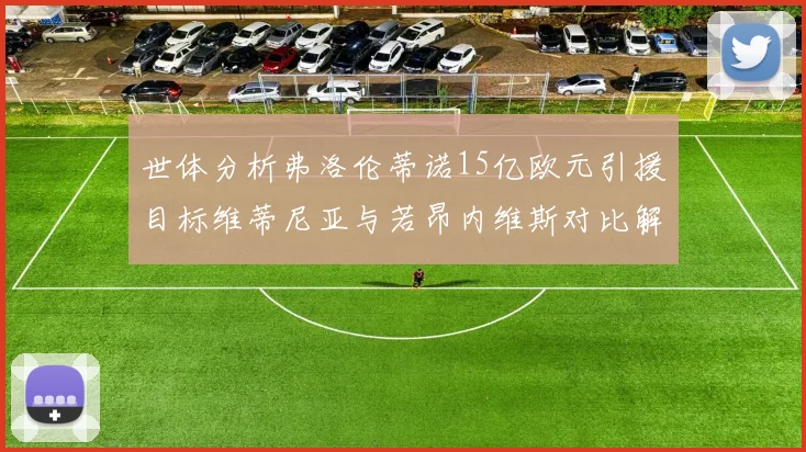 世体分析弗洛伦蒂诺15亿欧元引援目标维蒂尼亚与若昂内维斯对比解析