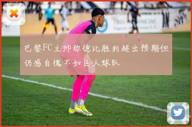 巴黎FC主帅称德比胜利超出预期但仍感自愧不如巨人球队