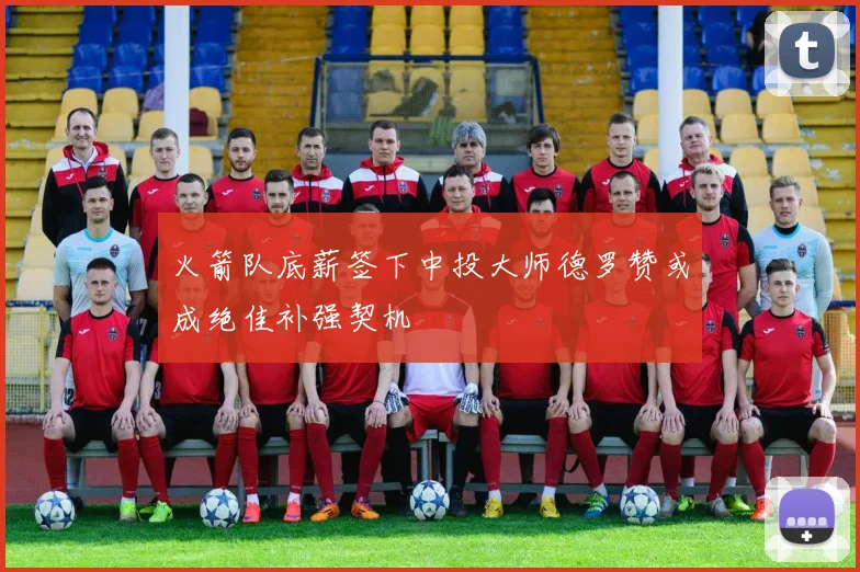 火箭队底薪签下中投大师德罗赞或成绝佳补强契机