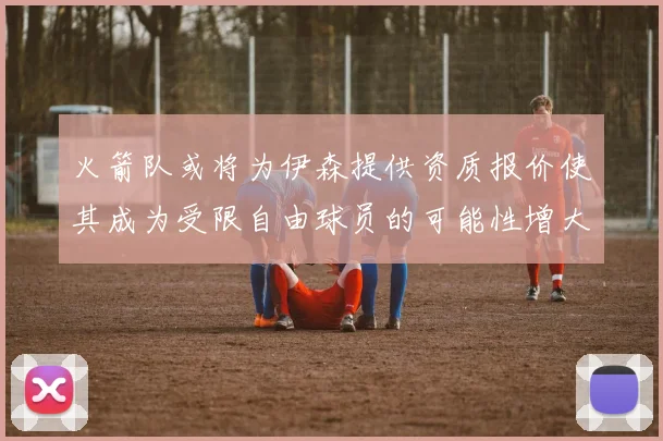 火箭队或将为伊森提供资质报价使其成为受限自由球员的可能性增大