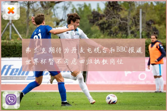 弗兰克期待为丹麦电视台和BBC报道世界杯暂不考虑回归执教岗位
