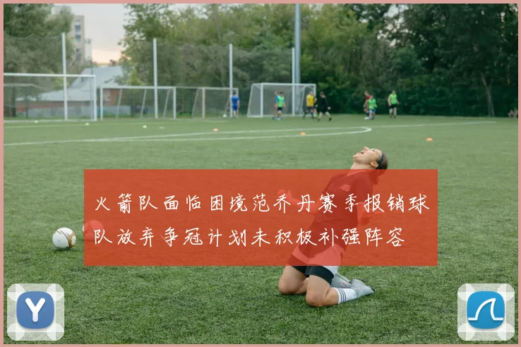 火箭队面临困境范乔丹赛季报销球队放弃争冠计划未积极补强阵容