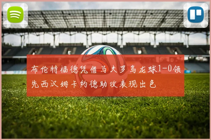 布伦特福德凭借马夫罗乌龙球1-0领先西汉姆卡约德助攻表现出色