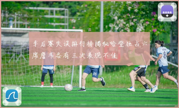 季后赛失误排行榜揭秘哈登独占六席詹韦各有三次表现不佳